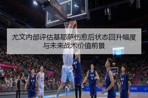 尤文内部评估基耶萨伤愈后状态回升幅度与未来战术价值前景