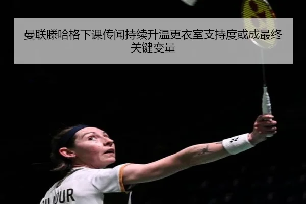 曼联滕哈格下课传闻持续升温更衣室支持度或成最终关键变量
