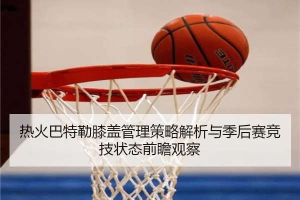 热火巴特勒膝盖管理策略解析与季后赛竞技状态前瞻观察