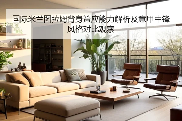 国际米兰图拉姆背身策应能力解析及意甲中锋风格对比观察