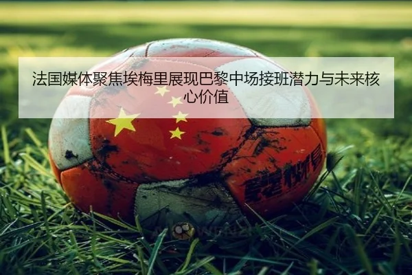 法国媒体聚焦埃梅里展现巴黎中场接班潜力与未来核心价值